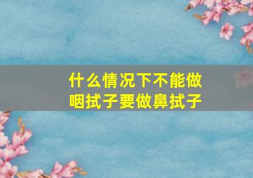 什么情况下不能做咽拭子要做鼻拭子