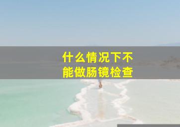 什么情况下不能做肠镜检查