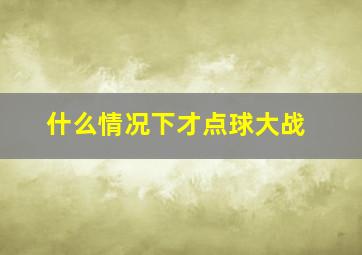 什么情况下才点球大战