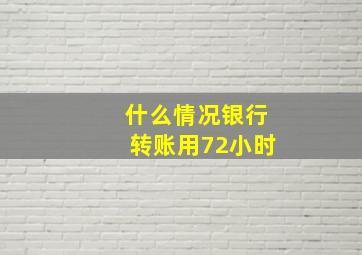 什么情况银行转账用72小时