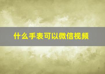 什么手表可以微信视频