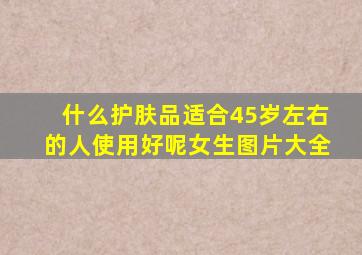 什么护肤品适合45岁左右的人使用好呢女生图片大全