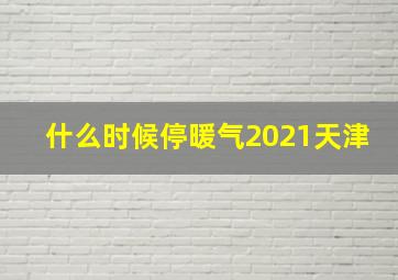 什么时候停暖气2021天津