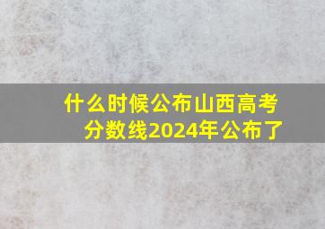 什么时候公布山西高考分数线2024年公布了