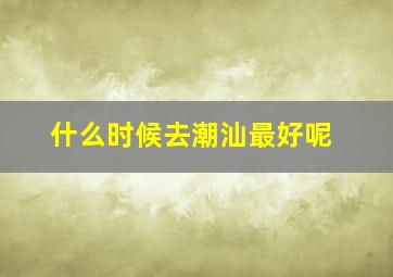 什么时候去潮汕最好呢