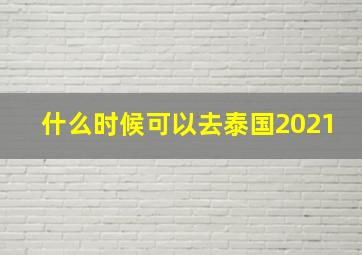 什么时候可以去泰国2021