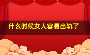 什么时候女人容易出轨了