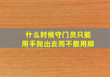 什么时候守门员只能用手抛出去而不能用脚