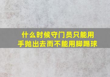 什么时候守门员只能用手抛出去而不能用脚踢球