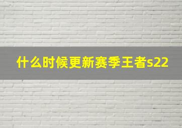 什么时候更新赛季王者s22