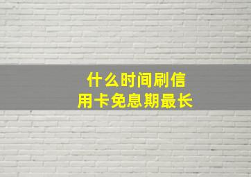 什么时间刷信用卡免息期最长