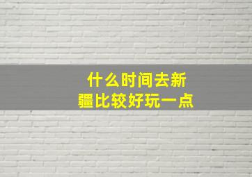 什么时间去新疆比较好玩一点