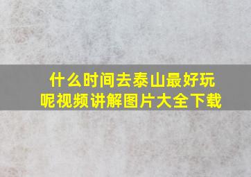 什么时间去泰山最好玩呢视频讲解图片大全下载