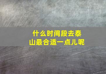 什么时间段去泰山最合适一点儿呢