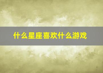 什么星座喜欢什么游戏