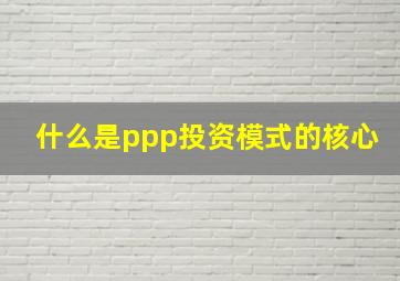 什么是ppp投资模式的核心