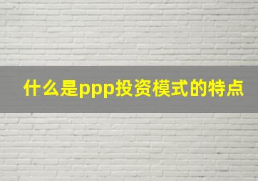 什么是ppp投资模式的特点