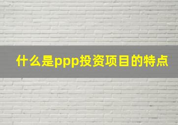 什么是ppp投资项目的特点