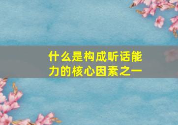 什么是构成听话能力的核心因素之一