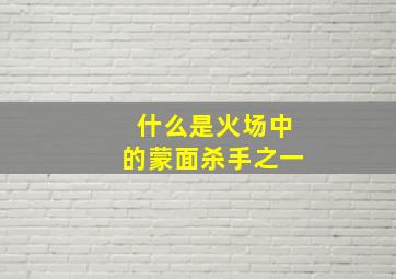 什么是火场中的蒙面杀手之一