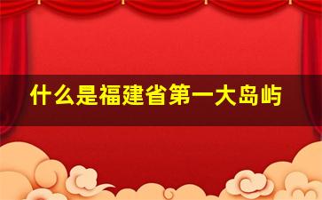 什么是福建省第一大岛屿