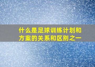 什么是足球训练计划和方案的关系和区别之一