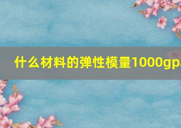 什么材料的弹性模量1000gpa