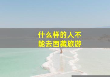 什么样的人不能去西藏旅游