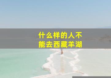 什么样的人不能去西藏羊湖