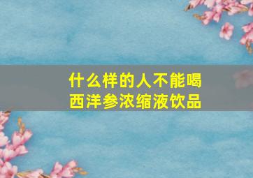 什么样的人不能喝西洋参浓缩液饮品