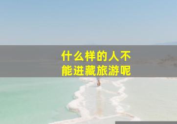 什么样的人不能进藏旅游呢