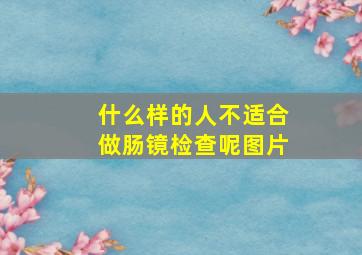 什么样的人不适合做肠镜检查呢图片