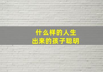 什么样的人生出来的孩子聪明