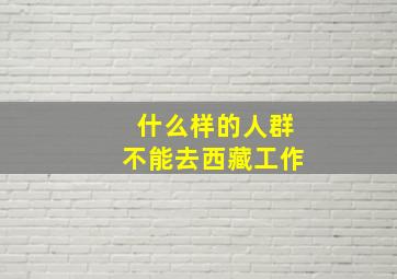 什么样的人群不能去西藏工作