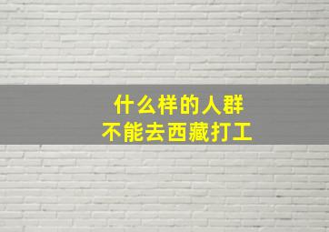 什么样的人群不能去西藏打工