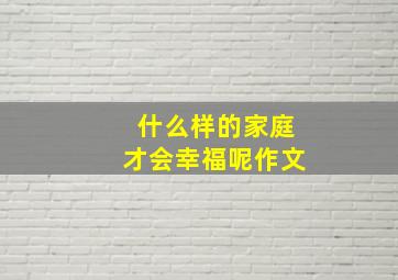 什么样的家庭才会幸福呢作文