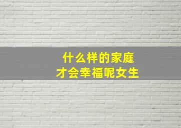 什么样的家庭才会幸福呢女生