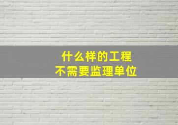 什么样的工程不需要监理单位