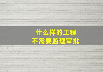 什么样的工程不需要监理审批