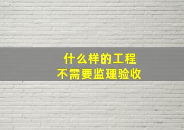 什么样的工程不需要监理验收