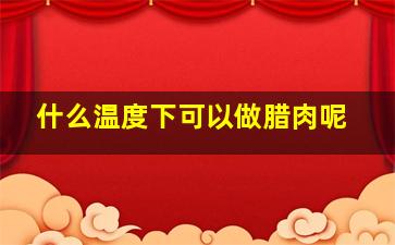 什么温度下可以做腊肉呢