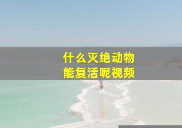 什么灭绝动物能复活呢视频