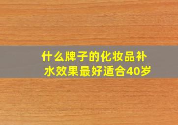 什么牌子的化妆品补水效果最好适合40岁