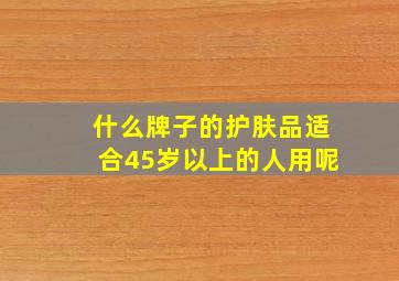 什么牌子的护肤品适合45岁以上的人用呢