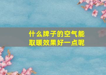 什么牌子的空气能取暖效果好一点呢