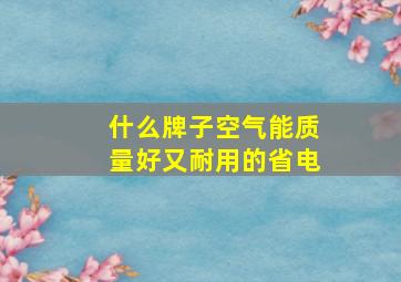 什么牌子空气能质量好又耐用的省电