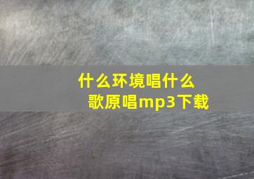 什么环境唱什么歌原唱mp3下载