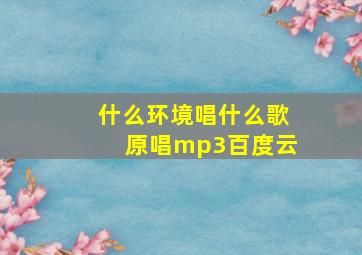 什么环境唱什么歌原唱mp3百度云