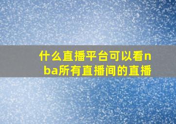 什么直播平台可以看nba所有直播间的直播