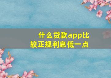 什么贷款app比较正规利息低一点